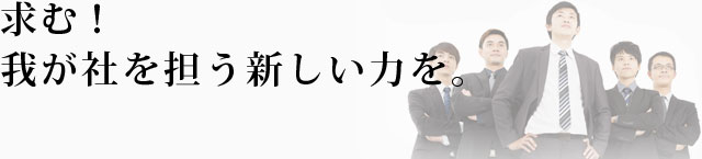 求む！我が社を担う新しい力を。